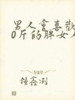 男人会喜欢180斤的胖女人吗