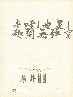 卡哇1也是1笔趣阁无弹窗免费阅读