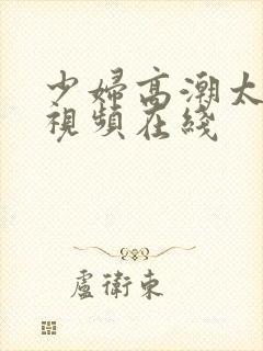 少妇高潮太爽了视频在线