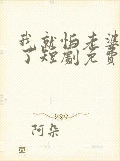 我就怕老婆怎么了短剧免费观看完整版