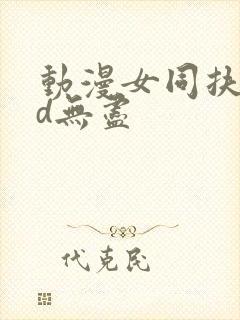 动漫女同扶她3d无尽