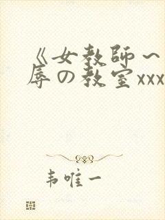 《女教师～被淫辱の教室xxx动漫