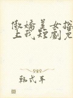 傲娇美女总裁霸上我短剧免费观看