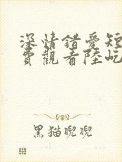 深情错爱短剧免费观看陆屹川全集