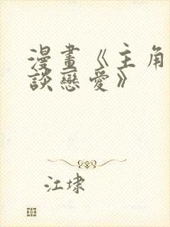 漫画《主角只想谈恋爱》