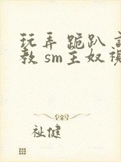 玩弄 跪趴 调教 sm主奴视频