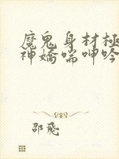 魔鬼身材极品女神娇喘呻吟