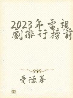 2023年电视剧排行榜前十名