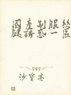 国产制服丝袜美腿诱惑一区二区