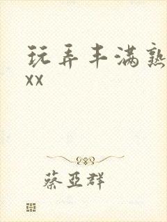 玩弄丰满熟妇xxx