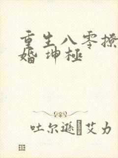 重生八零撩人军婚 坤极