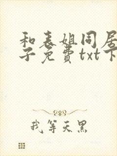 和表姐同居的日子免费txt下载笔趣阁