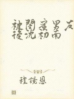 被闺蜜男友认错后沈初南