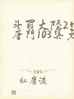 斗罗大陆2绝世唐门103集免费观看