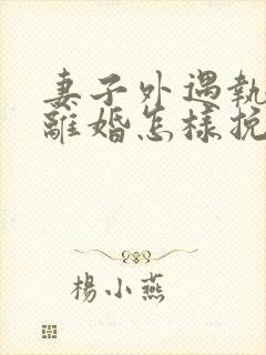 妻子外遇执意要离婚怎样挽回