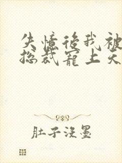 失忆后我被豪门总裁宠上天短剧