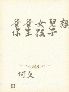 爸爸女儿想要为你生孩子