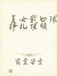 美女戴口球捆绑挣扎视频