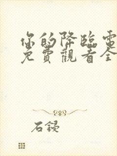 你的降临电视剧免费观看全集完整版