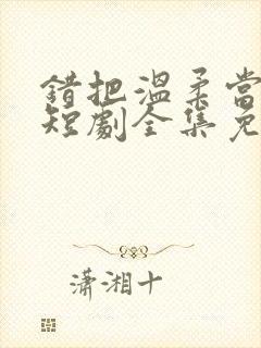 错把温柔当情深短剧全集免费观看