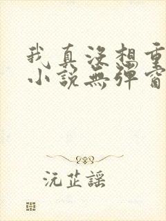 我真没想重生啊小说无弹窗全文免费阅读