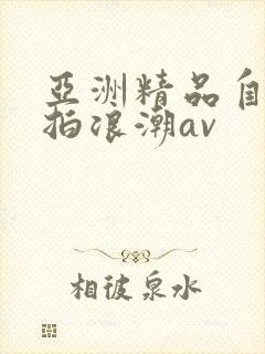 亚洲精品自偷自拍浪潮av