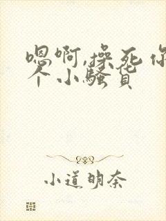 嗯啊,操死你这个小骚货