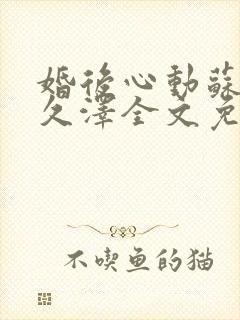 婚后心动苏熙凌久泽全文免费阅读2174