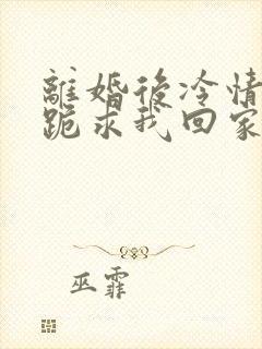 离婚后冷情前夫跪求我回家免费阅读