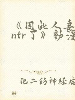 《因此人妻就被ntr了》动漫完整全集