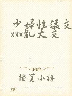 少妇性猛交xxxxx乱大交