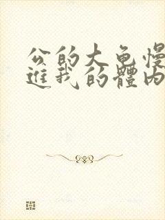 公的大龟慢慢挺进我的体内视频