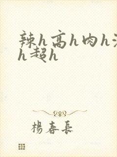 辣h高h肉h激h超h