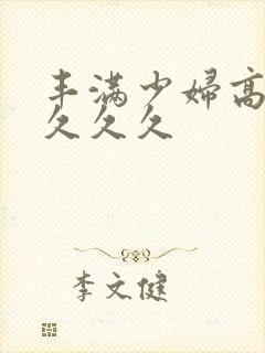 丰满少妇高潮久久久久