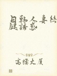 日韩人妻丝袜美腿诱惑