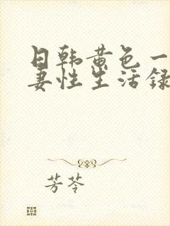 日韩黄色一级夫妻性生活录像