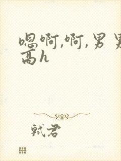 嗯啊,啊,男男高h