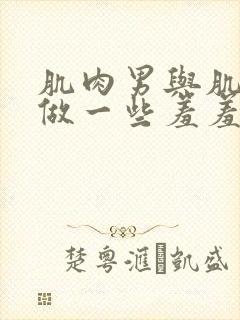 肌肉男与肌肉男做一些羞羞的事