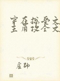 穿在总受文里抢主角攻全文免费阅读