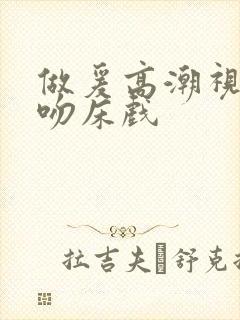 做爰高潮视频接吻床戏