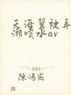天海翼被弄到高潮喷水av封面