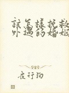 该怎样挽救老公外遇的婚姻