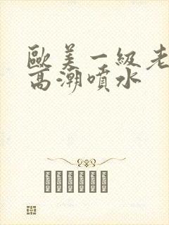 欧美一级老熟妇高潮喷水