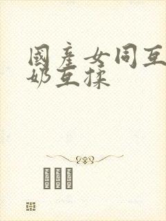 国产女同互慰吃奶互揉