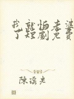 我就怕老婆怎么了短剧免费观看第二季