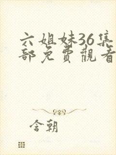 六姐妹36集全部免费观看