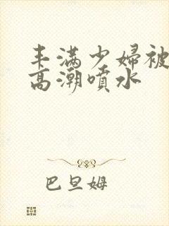 丰满少妇被爽到高潮喷水封面