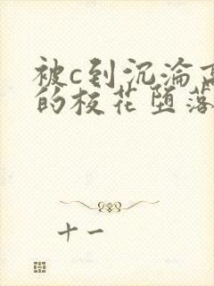 被c到沉沦高潮的校花堕落视频