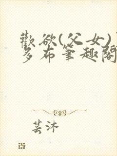 欢欲(父女)夏多布笔趣阁免费顾怜