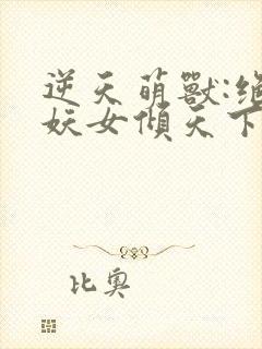 逆天萌兽:绝世妖女倾天下txt下载